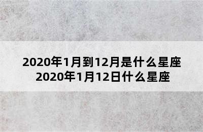 2020年1月到12月是什么星座 2020年1月12日什么星座